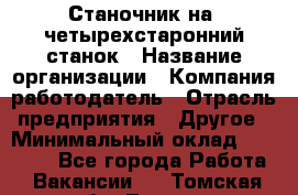 Станочник на "четырехстаронний"станок › Название организации ­ Компания-работодатель › Отрасль предприятия ­ Другое › Минимальный оклад ­ 15 000 - Все города Работа » Вакансии   . Томская обл.,Томск г.